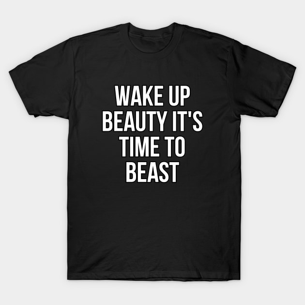 Wake up beauty its time to beast T-Shirt by Word and Saying